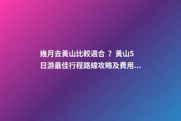 幾月去黃山比較適合？黃山5日游最佳行程路線攻略及費用，看完不后悔